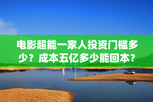 电影超能一家人投资门槛多少？成本五亿多少能回本？(电影超能一家人沈腾免费观看国语版)