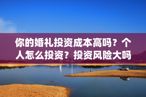 你的婚礼投资成本高吗？个人怎么投资？投资风险大吗？(你的婚礼赚了多少钱)