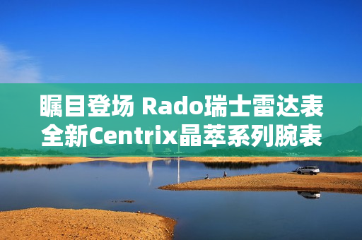 瞩目登场 Rado瑞士雷达表全新Centrix晶萃系列腕表发布会闪耀海口