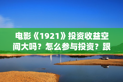 电影《1921》投资收益空间大吗？怎么参与投资？跟那家公司签合同？(《1921》电影投资)