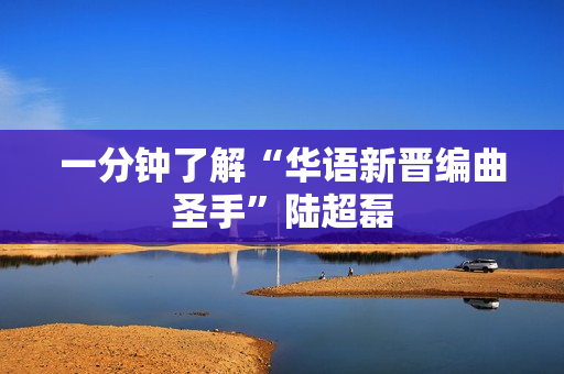 一分钟了解“华语新晋编曲圣手”陆超磊