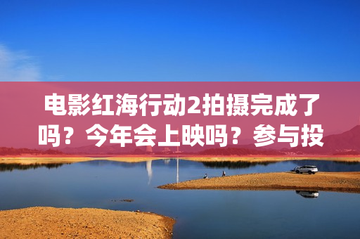 电影红海行动2拍摄完成了吗？今年会上映吗？参与投资真的能赚钱吗？(电影红海行动2图片)