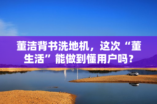 董洁背书洗地机，这次“董生活”能做到懂用户吗？