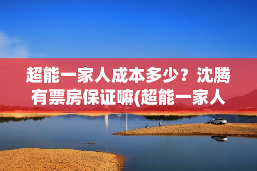 超能一家人成本多少？沈腾有票房保证嘛(超能一家人投资多少)