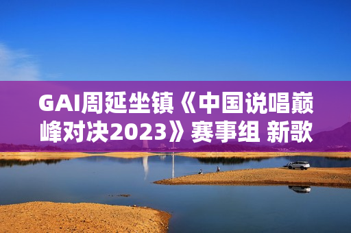 GAI周延坐镇《中国说唱巅峰对决2023》赛事组 新歌《如意》首唱助力