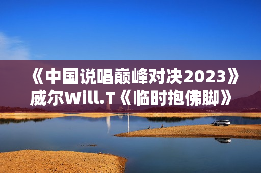 《中国说唱巅峰对决2023》威尔Will.T《临时抱佛脚》大比分赢下首战
