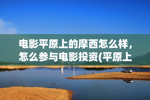 电影平原上的摩西怎么样，怎么参与电影投资(平原上的摩西剧情简介)