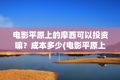 电影平原上的摩西可以投资嘛？成本多少(电影平原上的摩西内容简介)