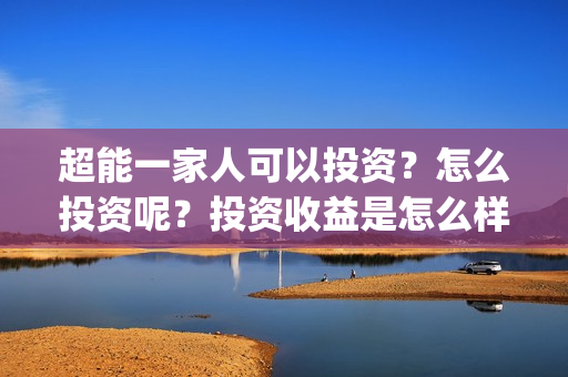 超能一家人可以投资？怎么投资呢？投资收益是怎么样？(超能一家人能投吗)