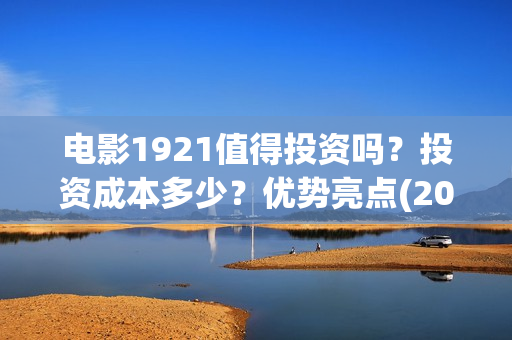 电影1921值得投资吗？投资成本多少？优势亮点(2021年电影《1921》)