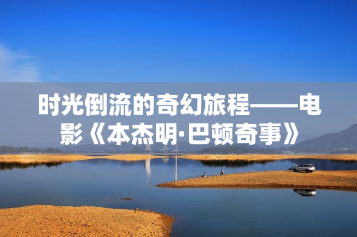 时光倒流的奇幻旅程——电影《本杰明·巴顿奇事》