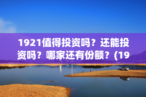 1921值得投资吗？还能投资吗？哪家还有份额？(1921值得一看吗)