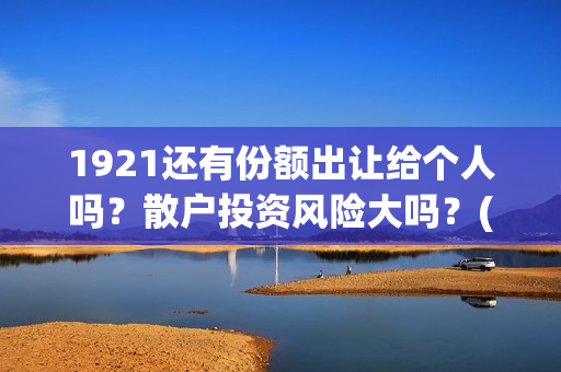 1921还有份额出让给个人吗？散户投资风险大吗？(1921可以投资吗)