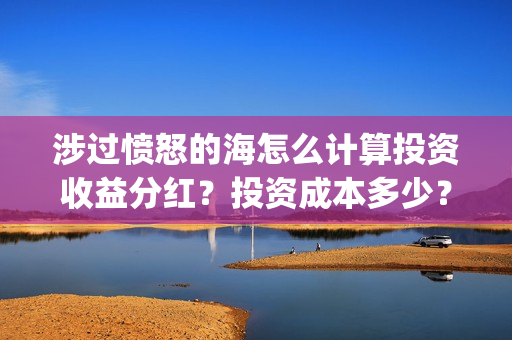 涉过愤怒的海怎么计算投资收益分红？投资成本多少？(涉过愤怒的海解析)