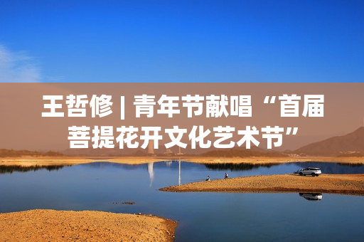 王哲修 | 青年节献唱“首届菩提花开文化艺术节”