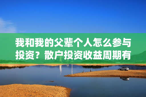 我和我的父辈个人怎么参与投资？散户投资收益周期有多久？(我和我的父辈个人简介)