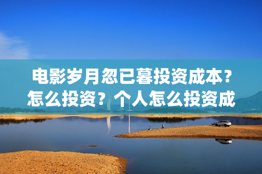 电影岁月忽已暮投资成本？怎么投资？个人怎么投资成本最低？(岁月忽已暮电影演员)