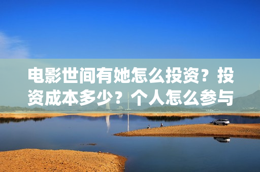 电影世间有她怎么投资？投资成本多少？个人怎么参与投资？(世间有她电影台词)