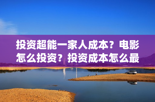 投资超能一家人成本？电影怎么投资？投资成本怎么最低？(超能一家人电影投资项目)