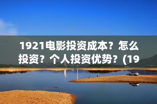 1921电影投资成本？怎么投资？个人投资优势？(1921电影 投资)