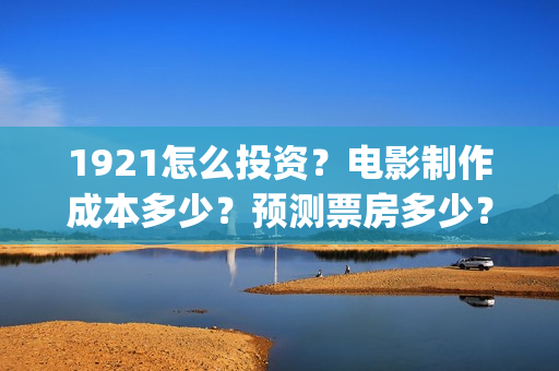 1921怎么投资？电影制作成本多少？预测票房多少？(1921的投资方)