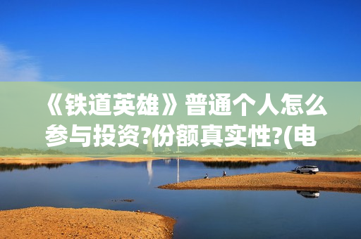 《铁道英雄》普通个人怎么参与投资?份额真实性?(电影巜铁道英雄)