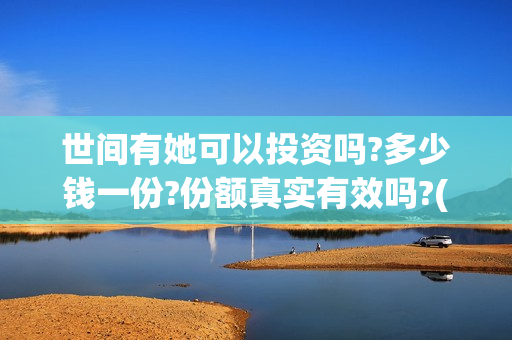 世间有她可以投资吗?多少钱一份?份额真实有效吗?(世间有她什么意思)