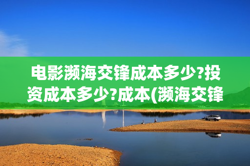 电影濒海交锋成本多少?投资成本多少?成本(濒海交锋预告片)
