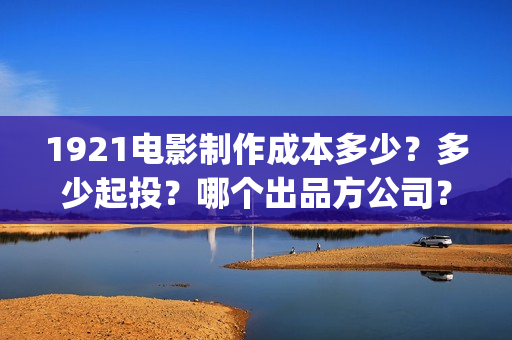 1921电影制作成本多少？多少起投？哪个出品方公司？(1921电影制作方)