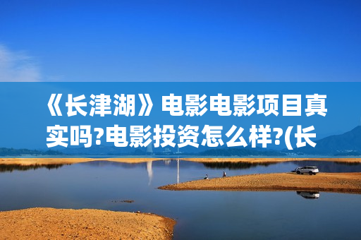 《长津湖》电影电影项目真实吗?电影投资怎么样?(长津湖电影什么时候上映的)