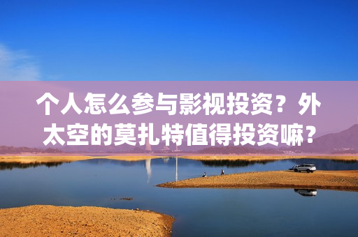 个人怎么参与影视投资？外太空的莫扎特值得投资嘛？(个人怎么参与影视活动)