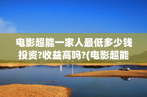 电影超能一家人最低多少钱投资?收益高吗?(电影超能一家人的在线观看)