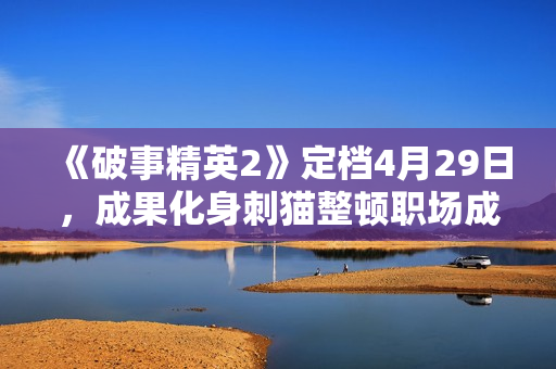 《破事精英2》定档4月29日，成果化身刺猫整顿职场成打工人嘴替