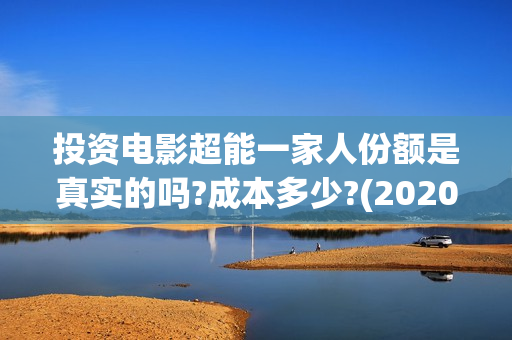 投资电影超能一家人份额是真实的吗?成本多少?(2020年超能电影)