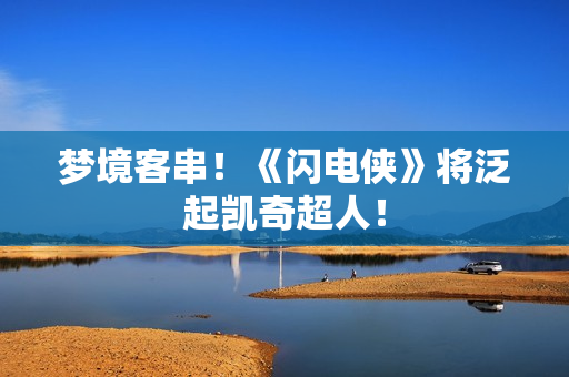 梦境客串！《闪电侠》将泛起凯奇超人！