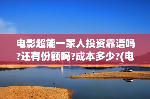 电影超能一家人投资靠谱吗?还有份额吗?成本多少?(电影超能一家人的在线观看)