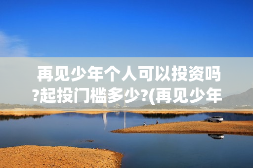  再见少年个人可以投资吗?起投门槛多少?(再见少年2021)