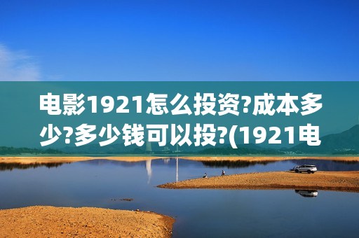 电影1921怎么投资?成本多少?多少钱可以投?(1921电影免费连接)