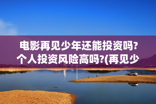 电影再见少年还能投资吗?个人投资风险高吗?(再见少年电影啥意思)