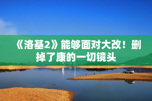 《洛基2》能够面对大改！删掉了康的一切镜头