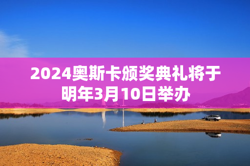 2024奥斯卡颁奖典礼将于明年3月10日举办