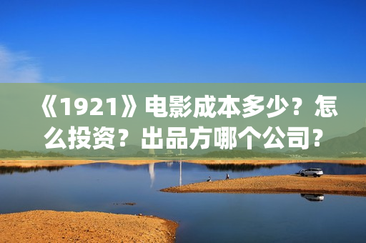 《1921》电影成本多少？怎么投资？出品方哪个公司？(1921电影全部)