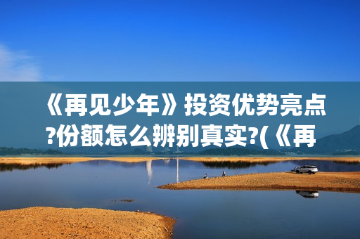 《再见少年》投资优势亮点?份额怎么辨别真实?(《再见,少年》上映)