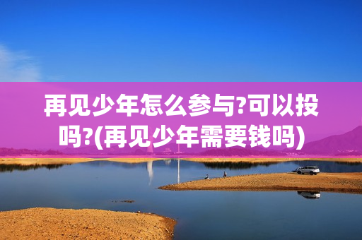 再见少年怎么参与?可以投吗?(再见少年需要钱吗)