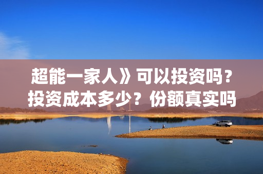 超能一家人》可以投资吗？投资成本多少？份额真实吗？(超能一家人百度百科)