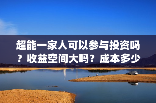超能一家人可以参与投资吗？收益空间大吗？成本多少？(超能一家人2021年)