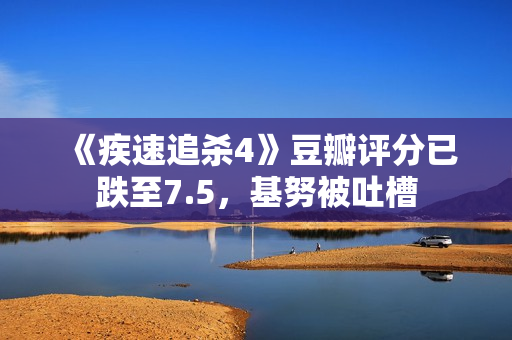 《疾速追杀4》豆瓣评分已跌至7.5，基努被吐槽