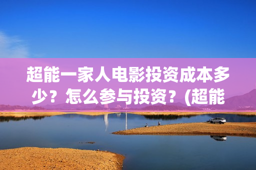 超能一家人电影投资成本多少？怎么参与投资？(超能一家人电影中文版)