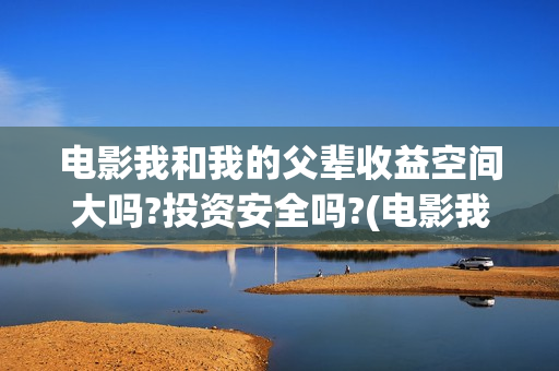电影我和我的父辈收益空间大吗?投资安全吗?(电影我和我的父辈观后感)
