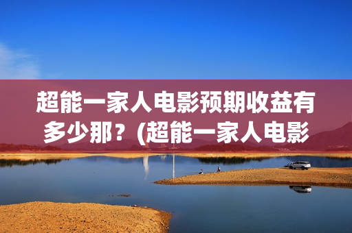 超能一家人电影预期收益有多少那？(超能一家人电影剧情介绍)